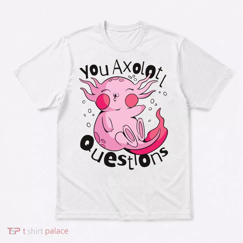 You Axolotl Questions Funny T-Shirt