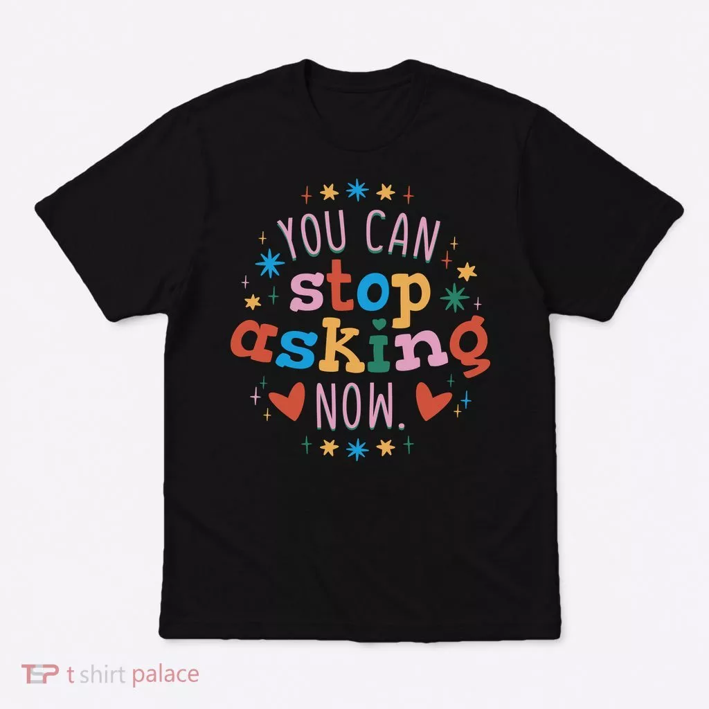 You Can Stop Asking Now Pregnancy Reveal T-Shirt