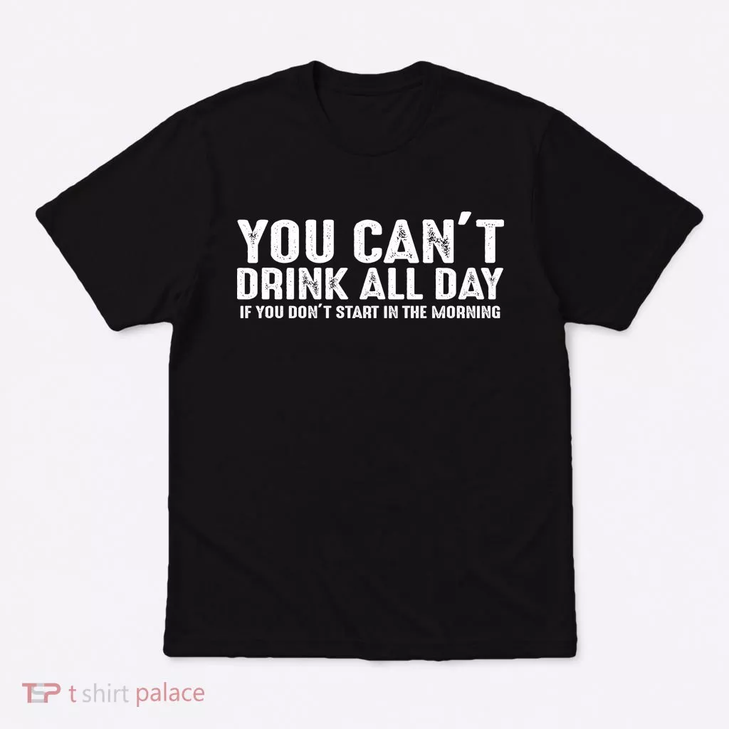 You Cant Drinnk All Day If You Don't Start In The Morning T-Shirt