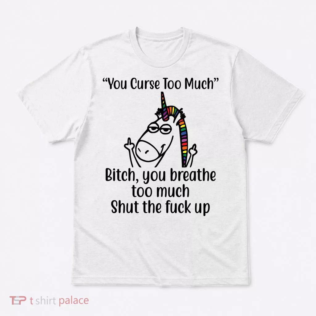 You Curse Too Much Bitch You Breathe Too Much Funny Unicorn T-Shirt