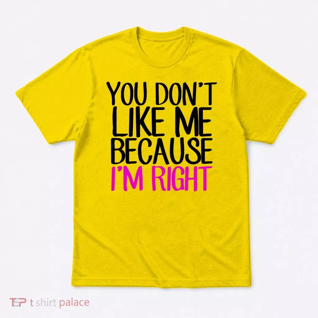 You Don't Like Me Because I'm Right T-Shirt