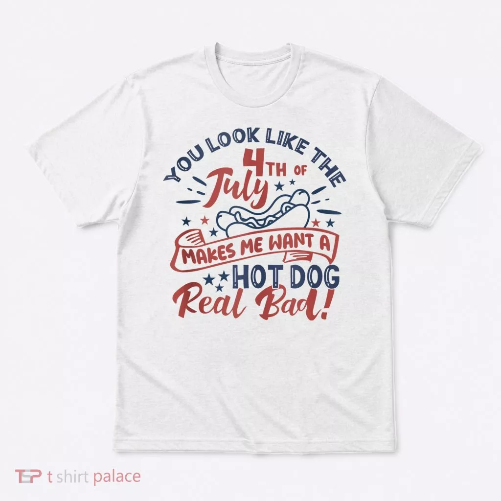 You Look Like The 4th July Makes Me Want A Hot Dog Real Bad T-Shirt