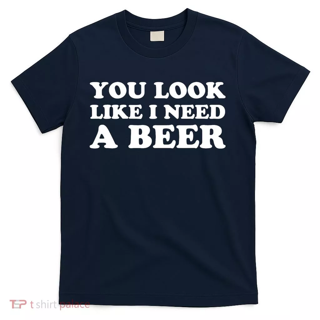 You Look Like I Need A Beer Funny Brew Alcohol Drink T-Shirt