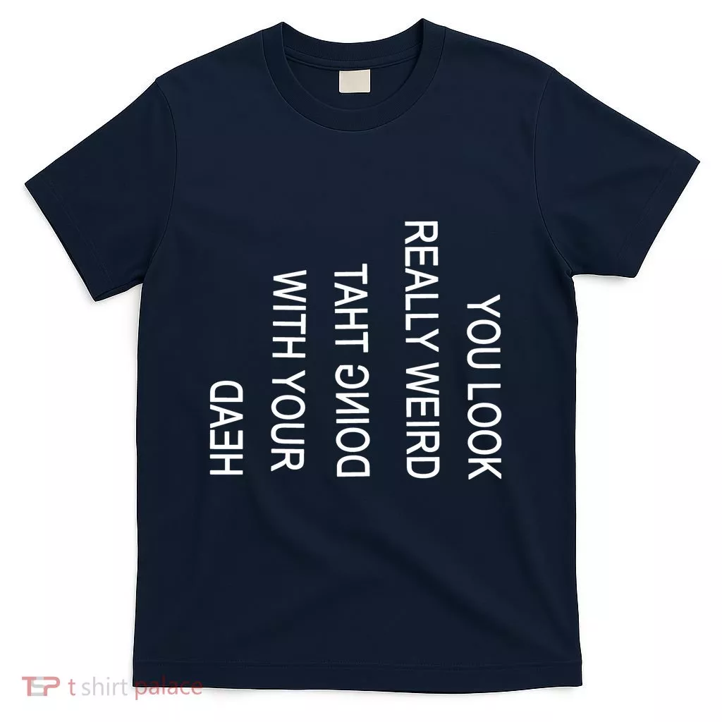 You Look Really Weird Doing That With Your Head Funny Text T-Shirt