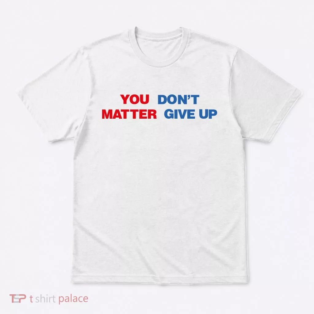 You Matter Don't Give Up Shirt You Don't Matter. Give Up T-Shirt