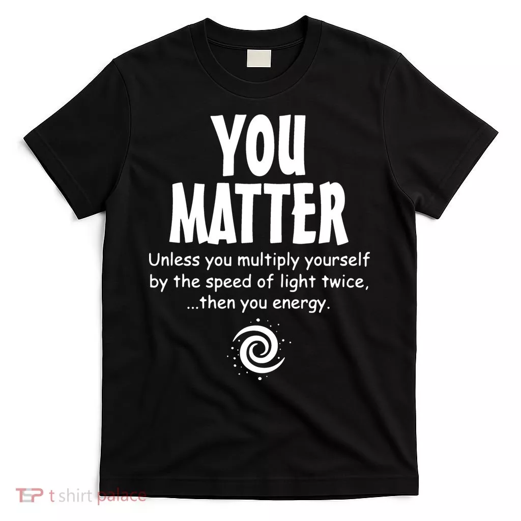 You Matter You Energy Funny Science T-Shirt