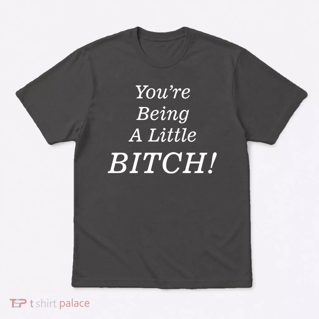 You're Being A Little Bitch T-Shirt