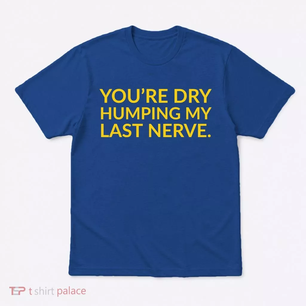 You're Dry Humping My Last Nerve Funny Offensive Saying T-Shirt