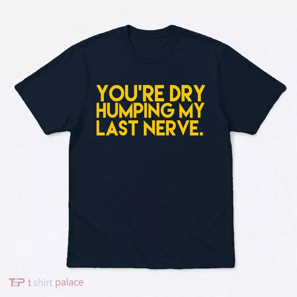 You're Dry Humping My Last Nerve Funny T-Shirt