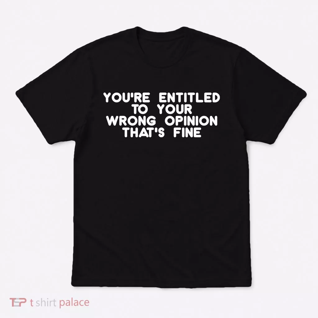You're Entitled To Your Wrong Opinion That's Fine Funny Gift T-Shirt