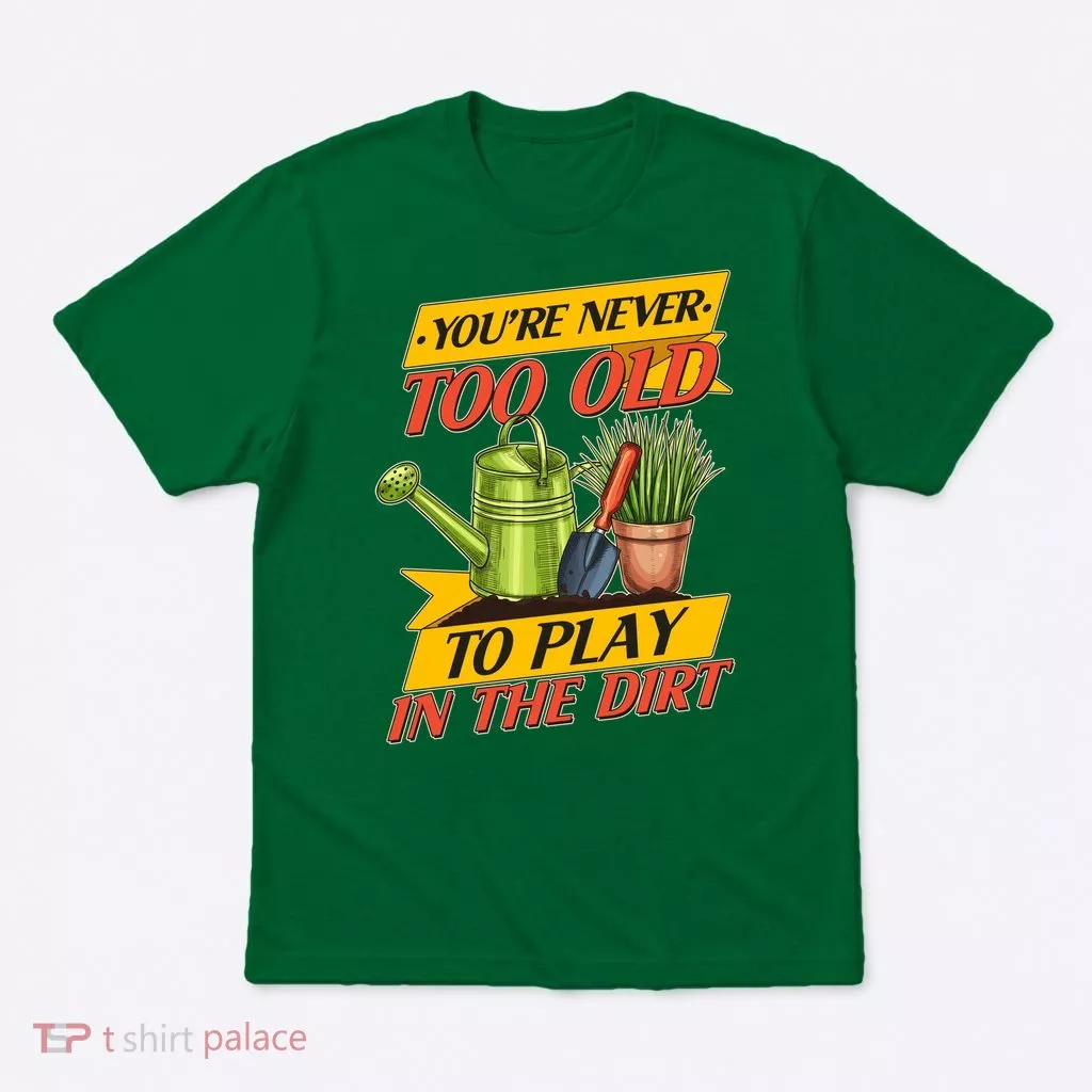 You're Never Too Old To Play In The Dirt Gardening Fan T-Shirt