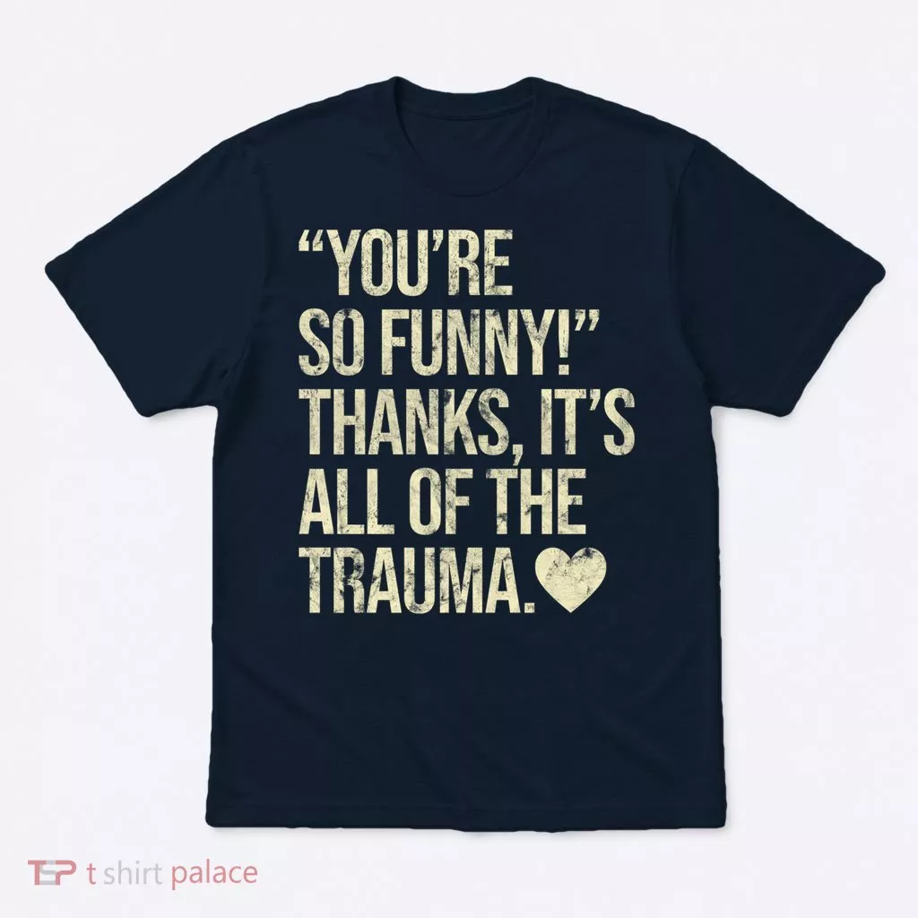 You're So Funny Thanks It's All Of The Trauma T-Shirt