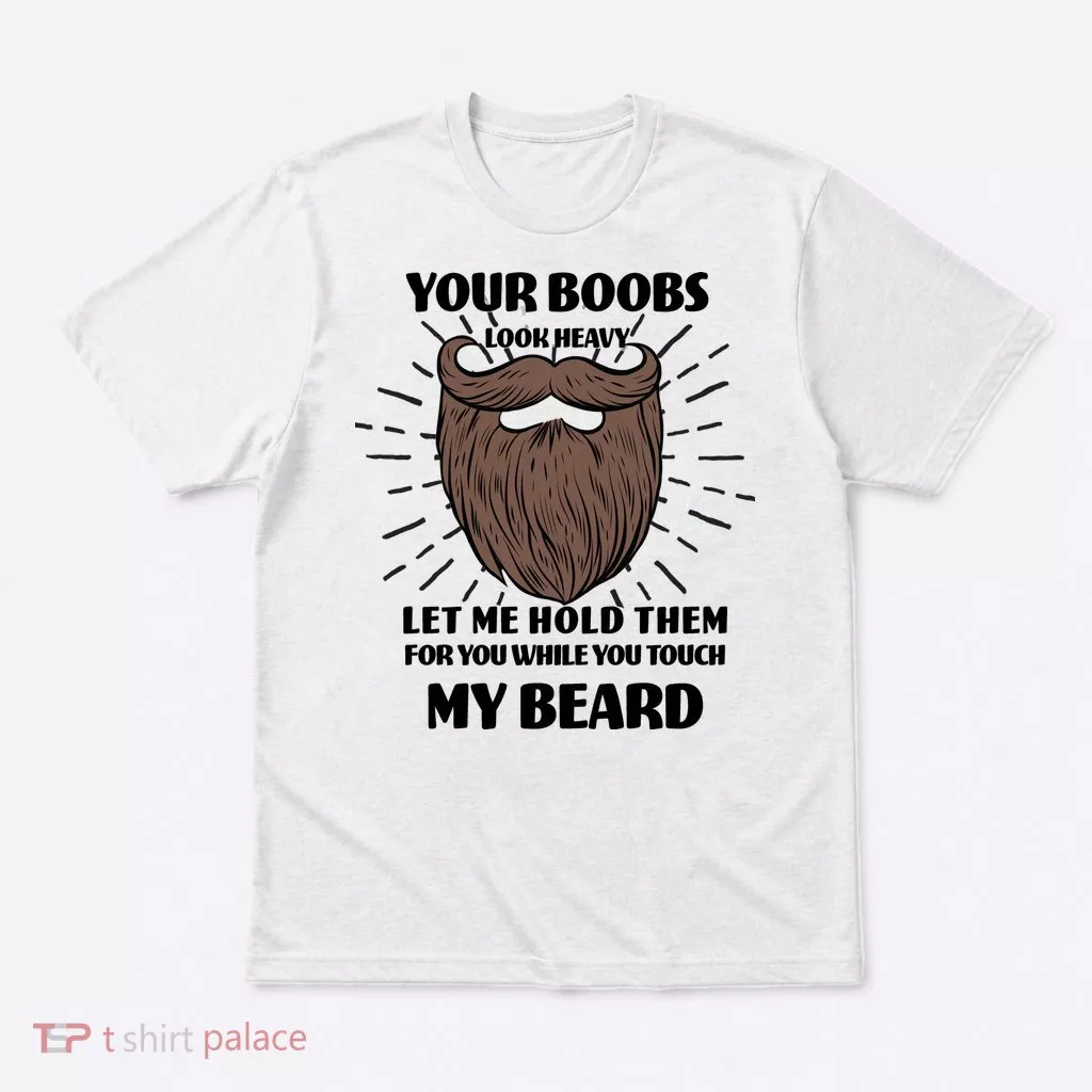 Your Boobs Look Heavy Let Me Hold Them For You While You Touch My Beard T-Shirt